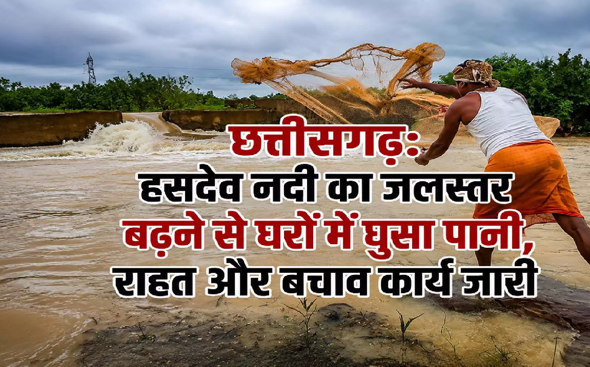 CG : हसदेव नदी का जलस्तर बढ़ने से घरों में घुसा पानी, राहत और बचाव कार्य जारी …