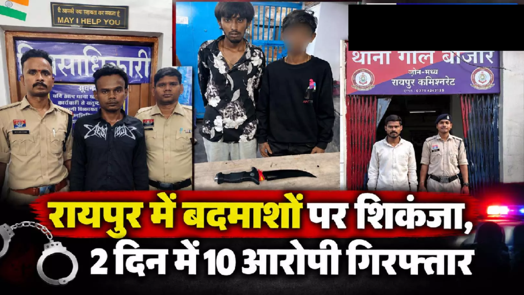 CG : रायपुर में बदमाशों पर शिकंजा, 2 दिन में 10 आरोपी गिरफ्तार …