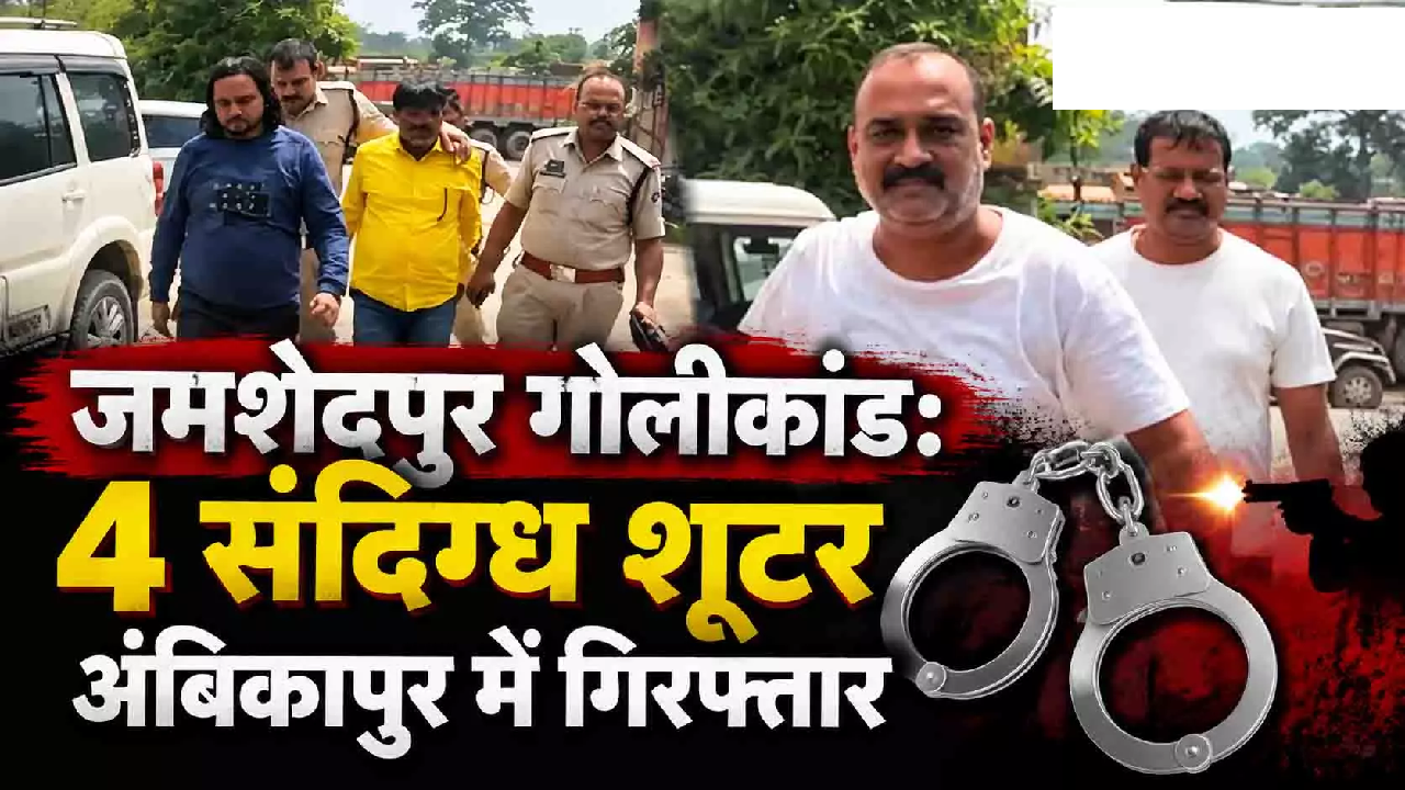 CG : जमशेदपुर गोलीकांड: 4 संदिग्ध शूटर अंबिकापुर में गिरफ्तार …